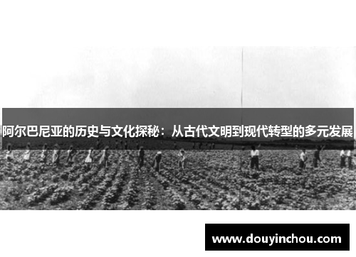 阿尔巴尼亚的历史与文化探秘：从古代文明到现代转型的多元发展