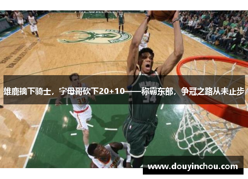 雄鹿擒下骑士，字母哥砍下20+10——称霸东部，争冠之路从未止步