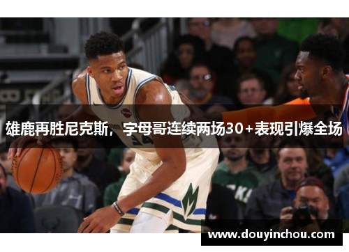 雄鹿再胜尼克斯，字母哥连续两场30+表现引爆全场