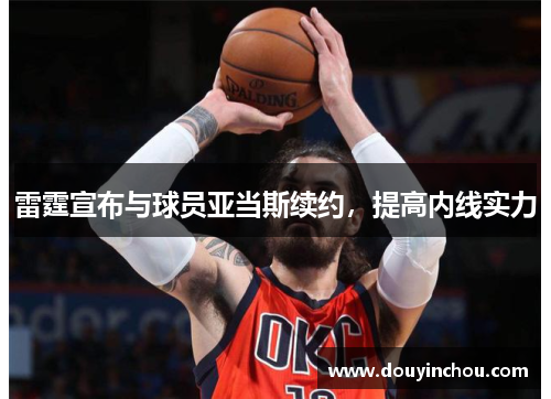 雷霆宣布与球员亚当斯续约，提高内线实力