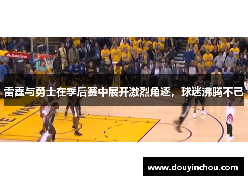 雷霆与勇士在季后赛中展开激烈角逐，球迷沸腾不已