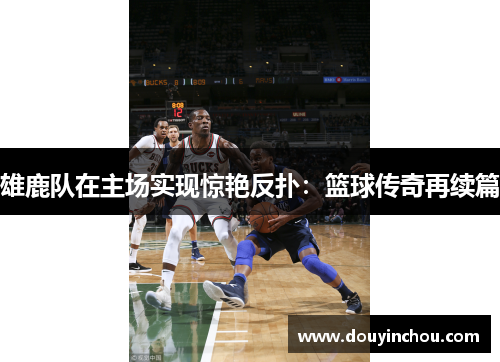 雄鹿队在主场实现惊艳反扑：篮球传奇再续篇