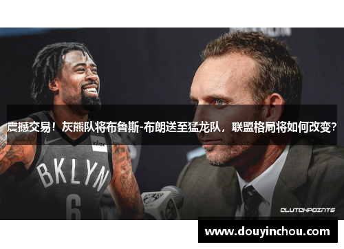 震撼交易！灰熊队将布鲁斯-布朗送至猛龙队，联盟格局将如何改变？