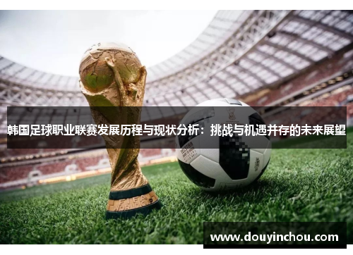 韩国足球职业联赛发展历程与现状分析：挑战与机遇并存的未来展望