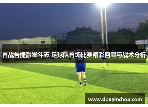 首战告捷激发斗志 足球队首场比赛精彩回顾与战术分析
