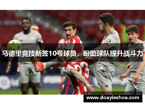 马德里竞技新签10号球员，盼助球队提升战斗力