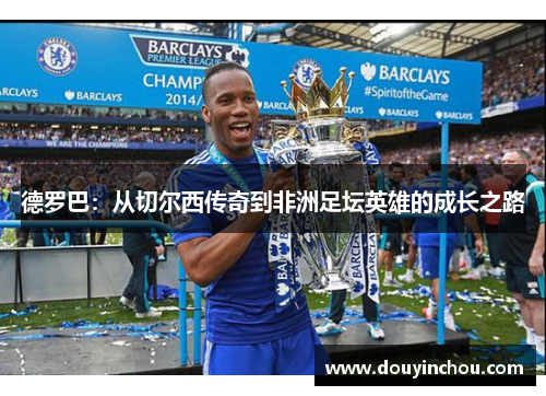 德罗巴：从切尔西传奇到非洲足坛英雄的成长之路