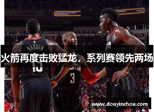 火箭再度击败猛龙，系列赛领先两场