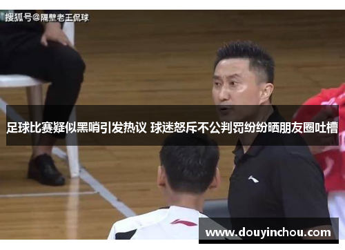 足球比赛疑似黑哨引发热议 球迷怒斥不公判罚纷纷晒朋友圈吐槽