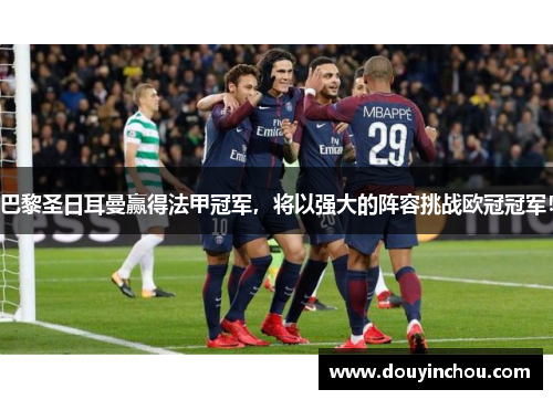 巴黎圣日耳曼赢得法甲冠军，将以强大的阵容挑战欧冠冠军！