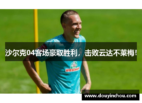 沙尔克04客场豪取胜利，击败云达不莱梅！