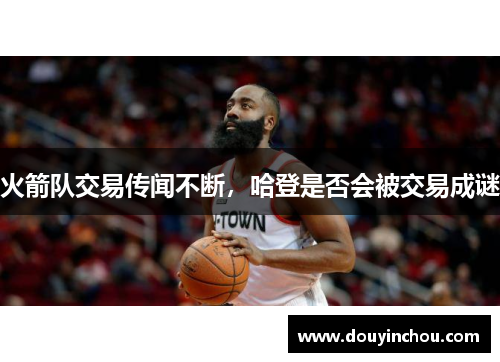 火箭队交易传闻不断，哈登是否会被交易成谜