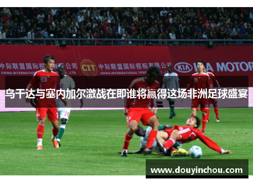 乌干达与塞内加尔激战在即谁将赢得这场非洲足球盛宴