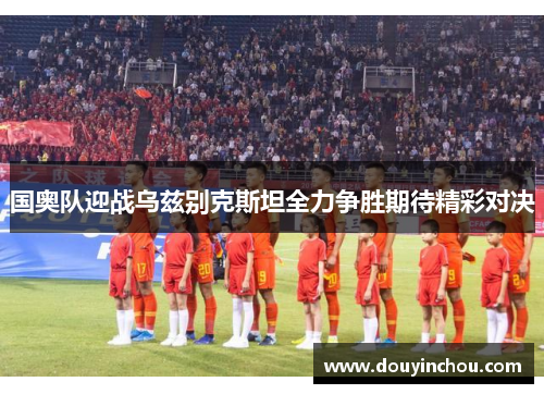 国奥队迎战乌兹别克斯坦全力争胜期待精彩对决