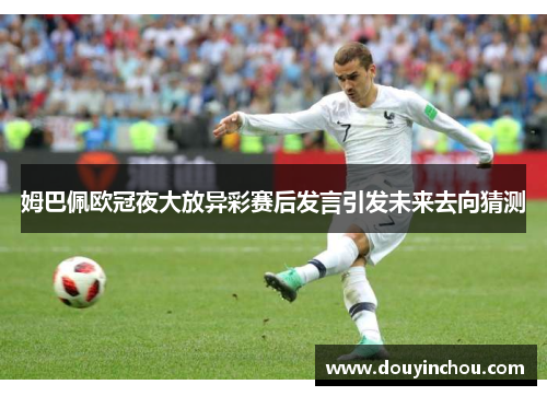 姆巴佩欧冠夜大放异彩赛后发言引发未来去向猜测