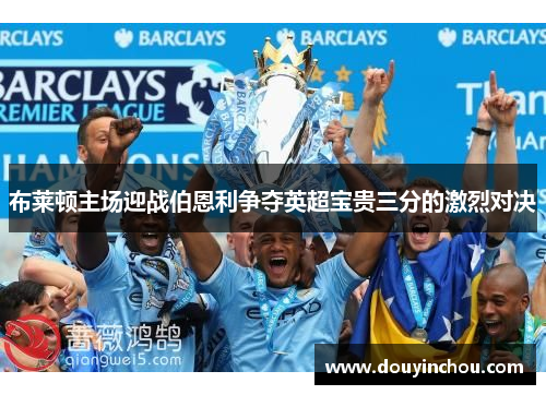 布莱顿主场迎战伯恩利争夺英超宝贵三分的激烈对决