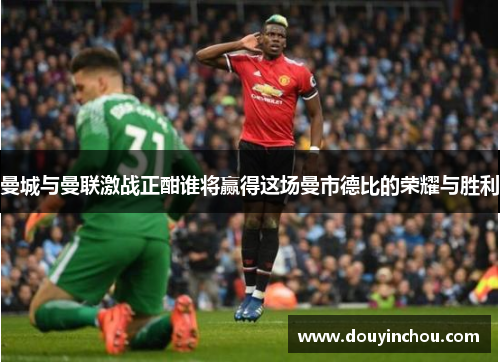 曼城与曼联激战正酣谁将赢得这场曼市德比的荣耀与胜利