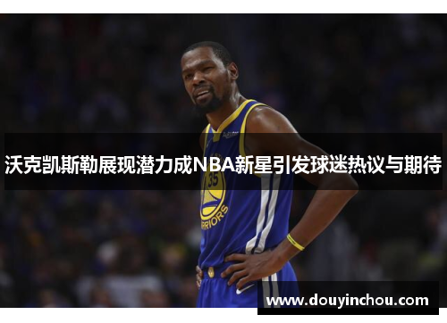 沃克凯斯勒展现潜力成NBA新星引发球迷热议与期待