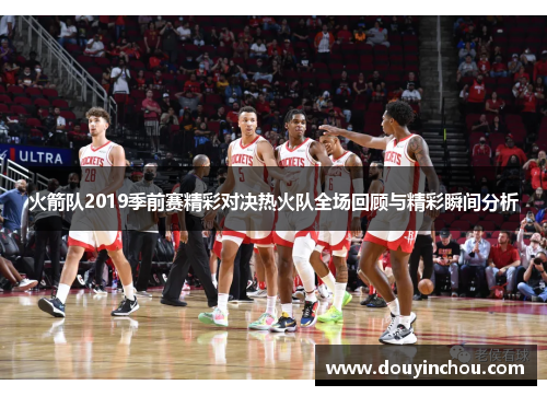 火箭队2019季前赛精彩对决热火队全场回顾与精彩瞬间分析