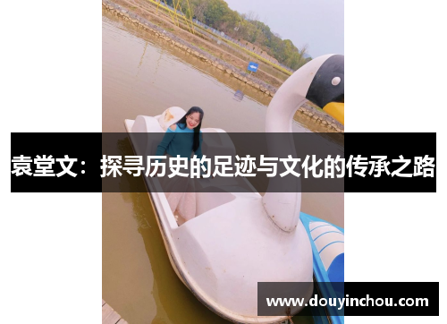 袁堂文：探寻历史的足迹与文化的传承之路