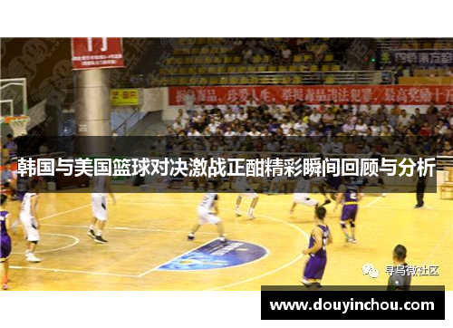 韩国与美国篮球对决激战正酣精彩瞬间回顾与分析