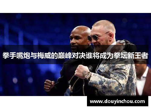 拳手嘴炮与梅威的巅峰对决谁将成为拳坛新王者