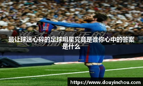 最让球迷心碎的足球明星究竟是谁你心中的答案是什么