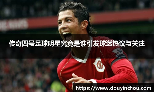 传奇四号足球明星究竟是谁引发球迷热议与关注