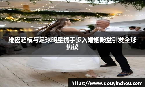 维密超模与足球明星携手步入婚姻殿堂引发全球热议