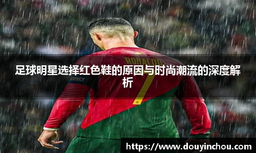 足球明星选择红色鞋的原因与时尚潮流的深度解析